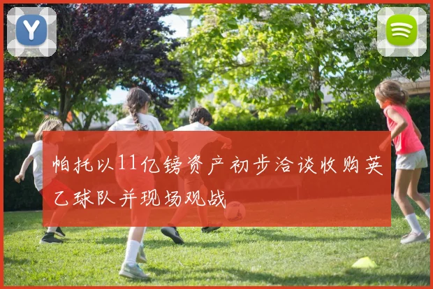 帕托以11亿镑资产初步洽谈收购英乙球队并现场观战