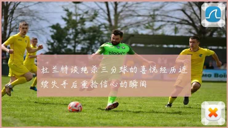 杜兰特谈绝杀三分球的喜悦经历连续失手后重拾信心的瞬间