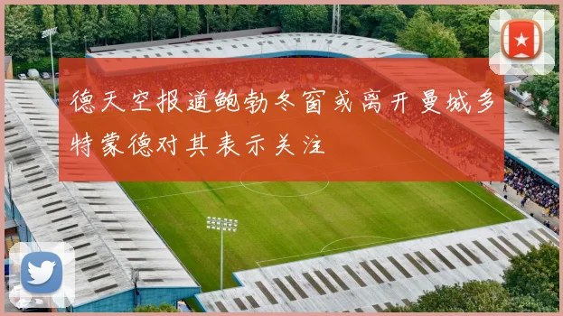 德天空报道鲍勃冬窗或离开曼城多特蒙德对其表示关注