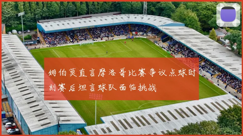 姆伯莫直言摩洛哥比赛争议点球时刻赛后坦言球队面临挑战