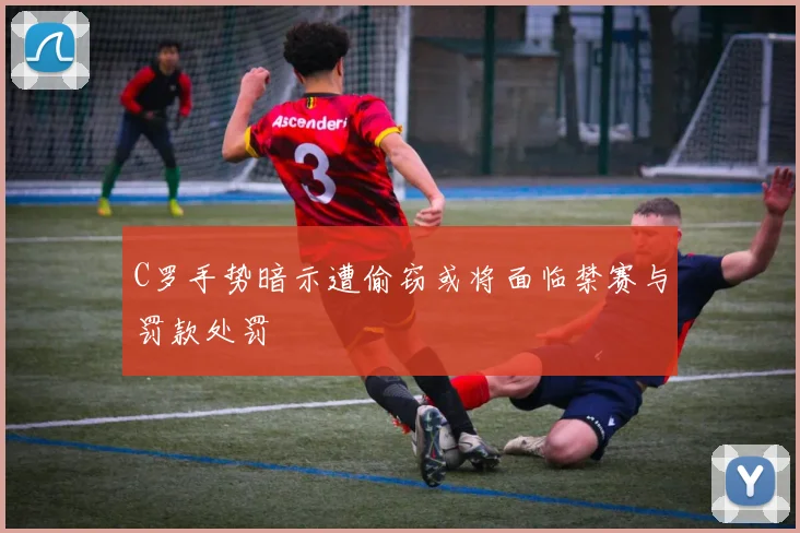 C罗手势暗示遭偷窃或将面临禁赛与罚款处罚