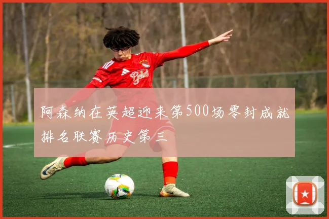 阿森纳在英超迎来第500场零封成就排名联赛历史第三