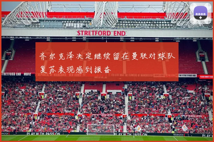齐尔克泽决定继续留在曼联对球队复苏表现感到振奋