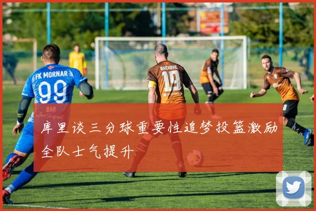 库里谈三分球重要性追梦投篮激励全队士气提升