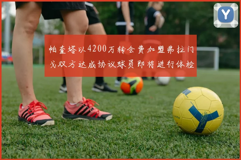 帕奎塔以4200万转会费加盟弗拉门戈双方达成协议球员即将进行体检