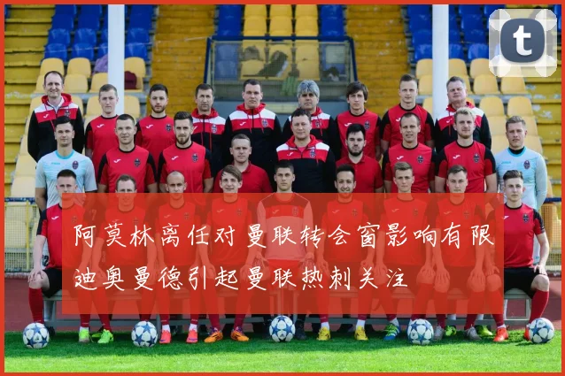 阿莫林离任对曼联转会窗影响有限迪奥曼德引起曼联热刺关注