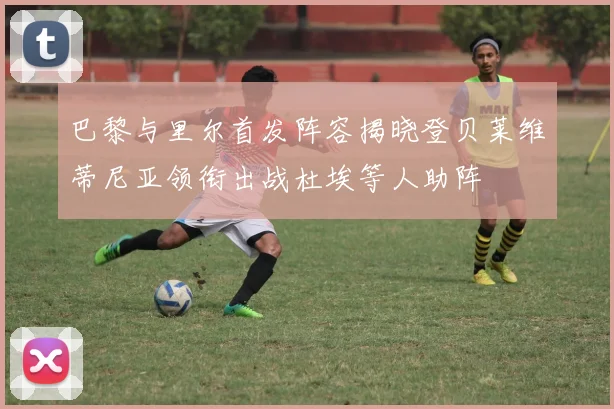 巴黎与里尔首发阵容揭晓登贝莱维蒂尼亚领衔出战杜埃等人助阵