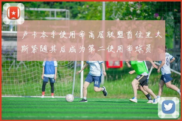卢卡本季使用率高居联盟首位里夫斯紧随其后成为第二使用率球员