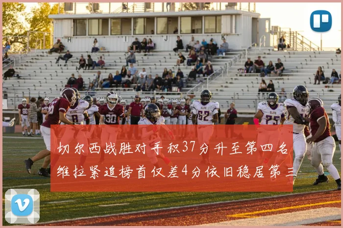 切尔西战胜对手积37分升至第四名维拉紧追榜首仅差4分依旧稳居第三